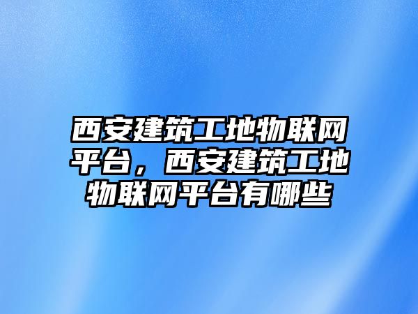 西安建筑工地物聯(lián)網(wǎng)平臺(tái)，西安建筑工地物聯(lián)網(wǎng)平臺(tái)有哪些