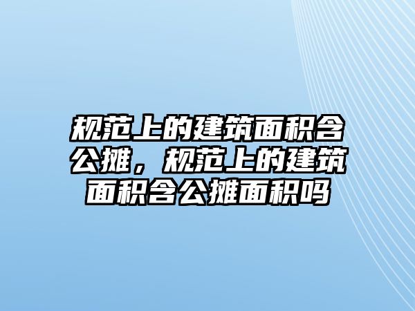 規(guī)范上的建筑面積含公攤，規(guī)范上的建筑面積含公攤面積嗎