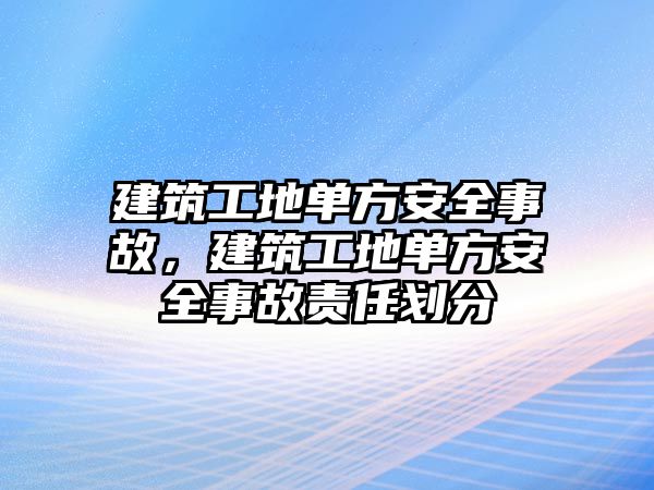 建筑工地單方安全事故，建筑工地單方安全事故責任劃分