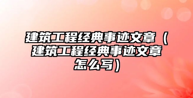 建筑工程經(jīng)典事跡文章（建筑工程經(jīng)典事跡文章怎么寫(xiě)）