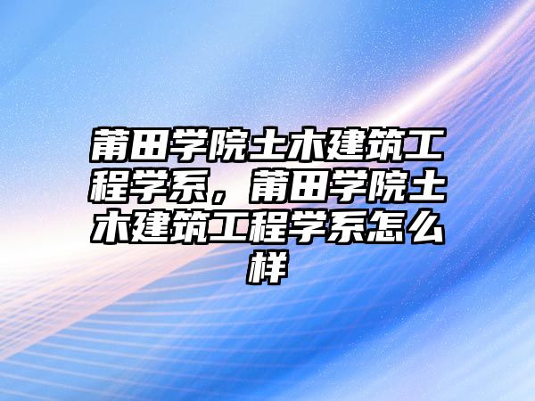 莆田學(xué)院土木建筑工程學(xué)系，莆田學(xué)院土木建筑工程學(xué)系怎么樣