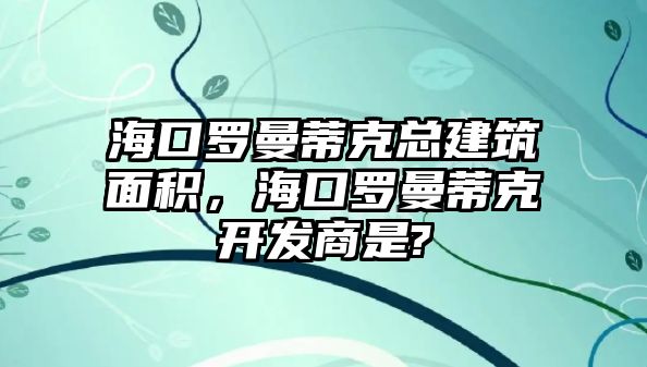 海口羅曼蒂克總建筑面積，?？诹_曼蒂克開(kāi)發(fā)商是?