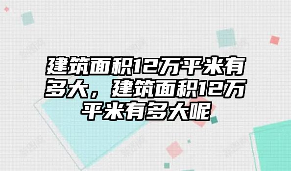 建筑面積12萬平米有多大，建筑面積12萬平米有多大呢