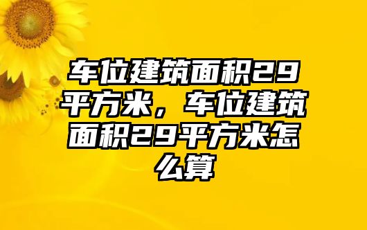 車位建筑面積29平方米，車位建筑面積29平方米怎么算