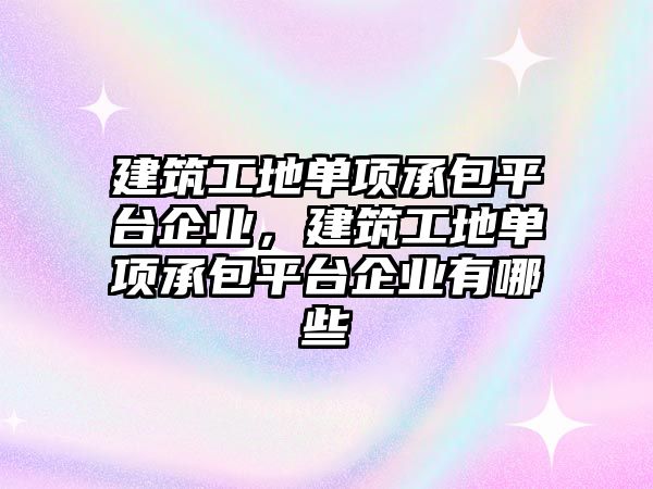 建筑工地單項承包平臺企業(yè)，建筑工地單項承包平臺企業(yè)有哪些