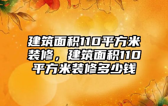 建筑面積110平方米裝修，建筑面積110平方米裝修多少錢