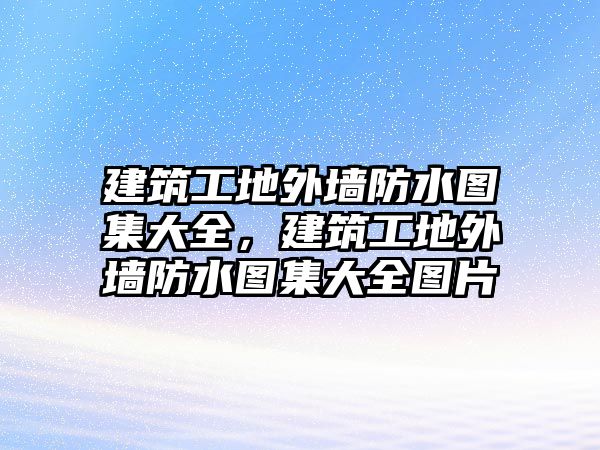 建筑工地外墻防水圖集大全，建筑工地外墻防水圖集大全圖片