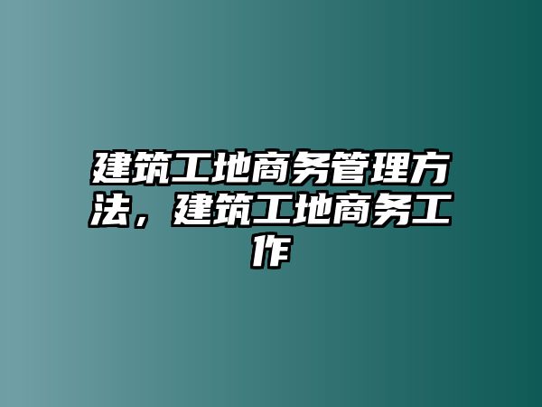 建筑工地商務(wù)管理方法，建筑工地商務(wù)工作