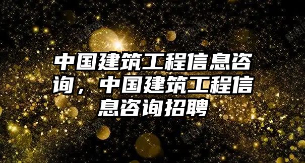 中國(guó)建筑工程信息咨詢，中國(guó)建筑工程信息咨詢招聘