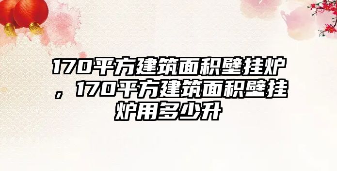 170平方建筑面積壁掛爐，170平方建筑面積壁掛爐用多少升