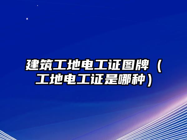 建筑工地電工證圖牌（工地電工證是哪種）