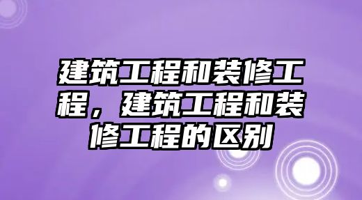 建筑工程和裝修工程，建筑工程和裝修工程的區(qū)別