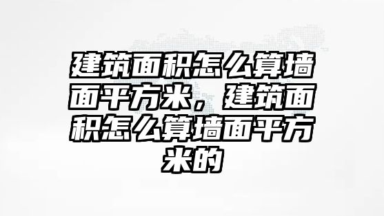 建筑面積怎么算墻面平方米，建筑面積怎么算墻面平方米的