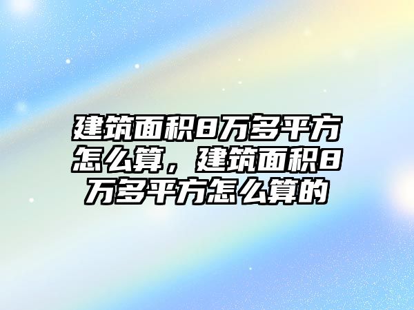 建筑面積8萬多平方怎么算，建筑面積8萬多平方怎么算的