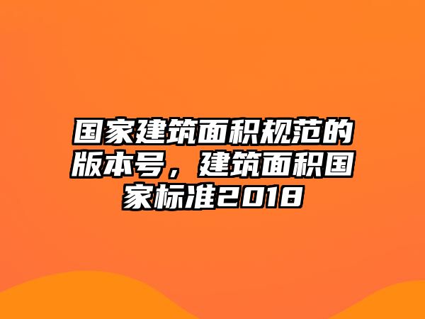 國家建筑面積規(guī)范的版本號(hào)，建筑面積國家標(biāo)準(zhǔn)2018