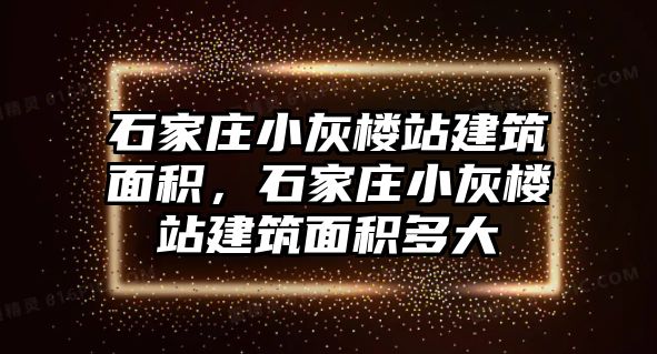 石家莊小灰樓站建筑面積，石家莊小灰樓站建筑面積多大