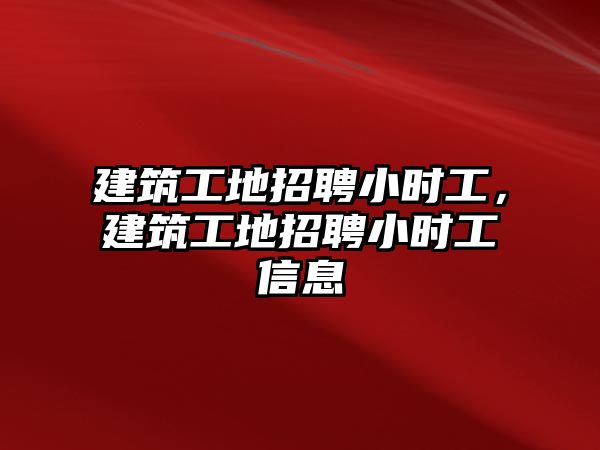 建筑工地招聘小時(shí)工，建筑工地招聘小時(shí)工信息