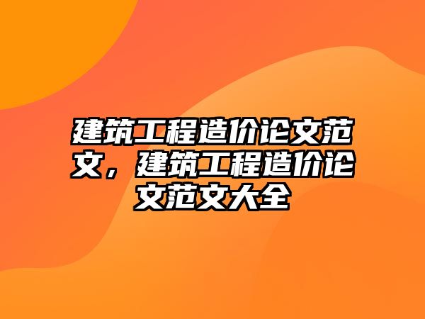 建筑工程造價論文范文，建筑工程造價論文范文大全