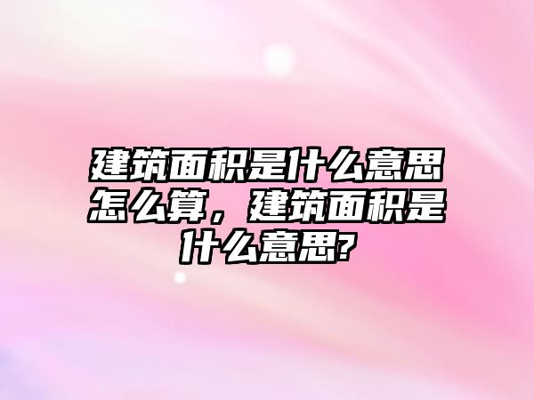 建筑面積是什么意思怎么算，建筑面積是什么意思?