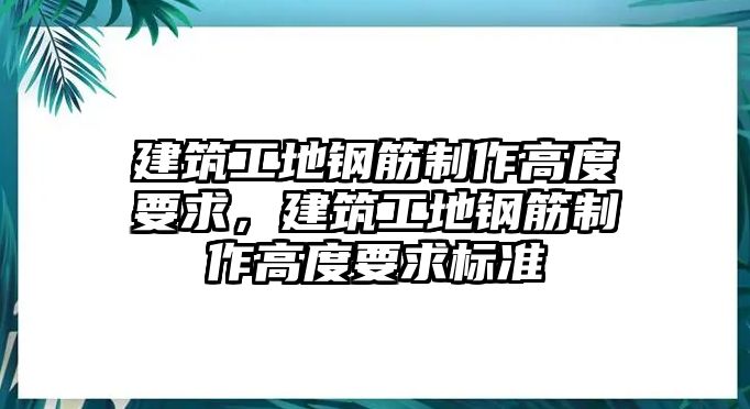 建筑工地鋼筋制作高度要求，建筑工地鋼筋制作高度要求標準