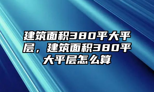 建筑面積380平大平層，建筑面積380平大平層怎么算