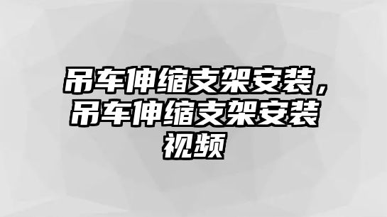 吊車伸縮支架安裝，吊車伸縮支架安裝視頻