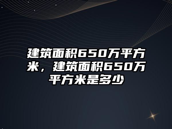 建筑面積650萬(wàn)平方米，建筑面積650萬(wàn)平方米是多少