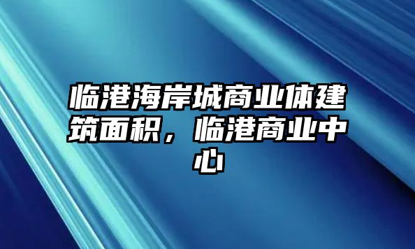 臨港海岸城商業(yè)體建筑面積，臨港商業(yè)中心