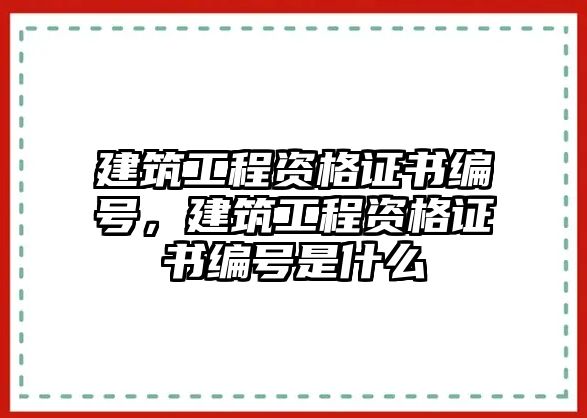 建筑工程資格證書編號，建筑工程資格證書編號是什么