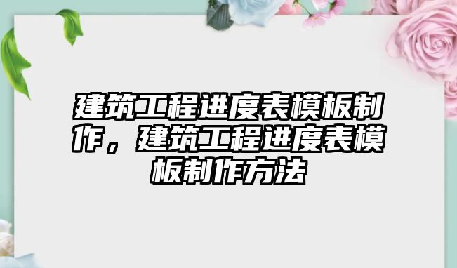 建筑工程進(jìn)度表模板制作，建筑工程進(jìn)度表模板制作方法