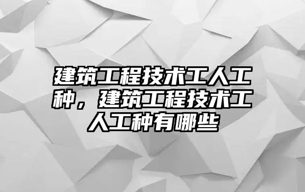 建筑工程技術(shù)工人工種，建筑工程技術(shù)工人工種有哪些