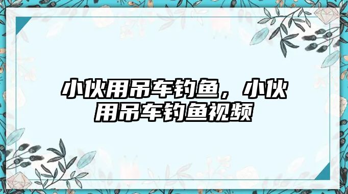 小伙用吊車釣魚，小伙用吊車釣魚視頻