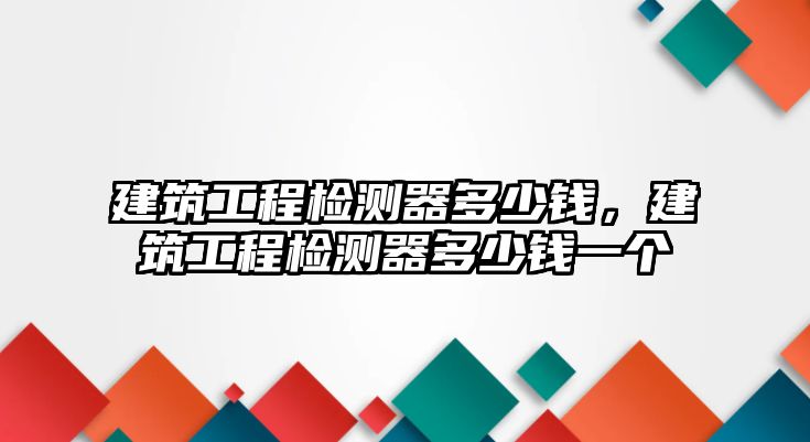 建筑工程檢測器多少錢，建筑工程檢測器多少錢一個(gè)