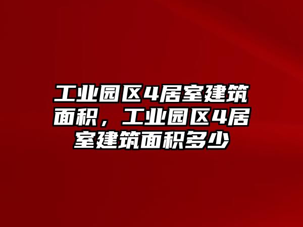 工業(yè)園區(qū)4居室建筑面積，工業(yè)園區(qū)4居室建筑面積多少