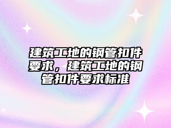 建筑工地的鋼管扣件要求，建筑工地的鋼管扣件要求標(biāo)準(zhǔn)