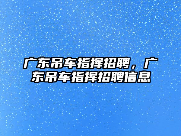 廣東吊車指揮招聘，廣東吊車指揮招聘信息