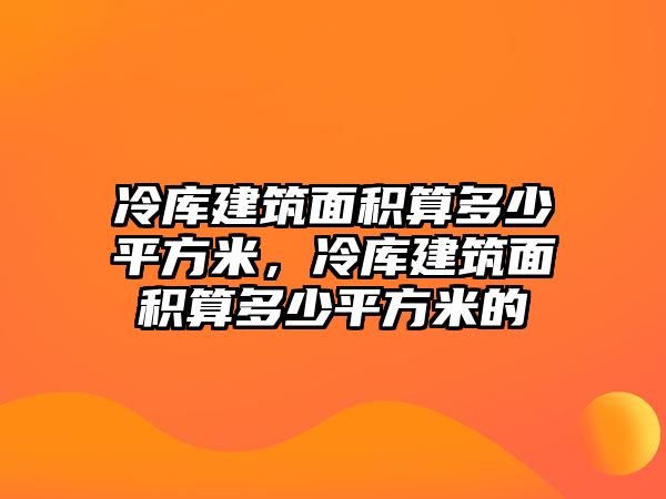 冷庫(kù)建筑面積算多少平方米，冷庫(kù)建筑面積算多少平方米的