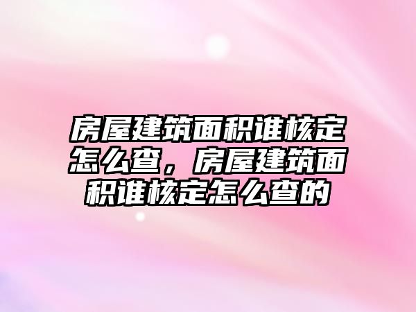 房屋建筑面積誰核定怎么查，房屋建筑面積誰核定怎么查的