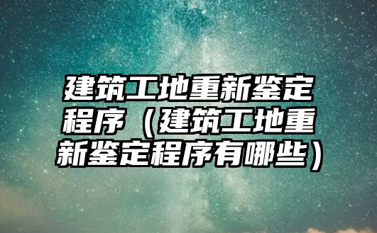 建筑工地重新鑒定程序（建筑工地重新鑒定程序有哪些）