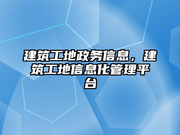 建筑工地政務(wù)信息，建筑工地信息化管理平臺(tái)