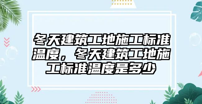 冬天建筑工地施工標(biāo)準(zhǔn)溫度，冬天建筑工地施工標(biāo)準(zhǔn)溫度是多少