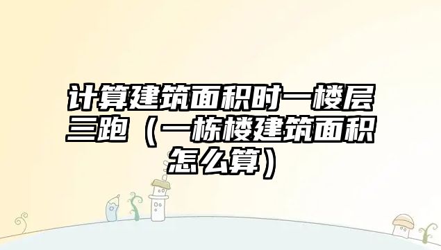 計算建筑面積時一樓層三跑（一棟樓建筑面積怎么算）