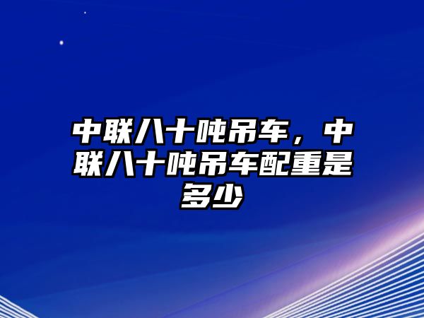 中聯(lián)八十噸吊車，中聯(lián)八十噸吊車配重是多少