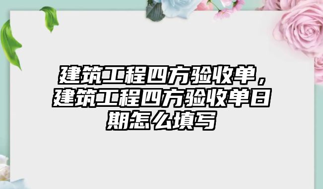 建筑工程四方驗(yàn)收單，建筑工程四方驗(yàn)收單日期怎么填寫