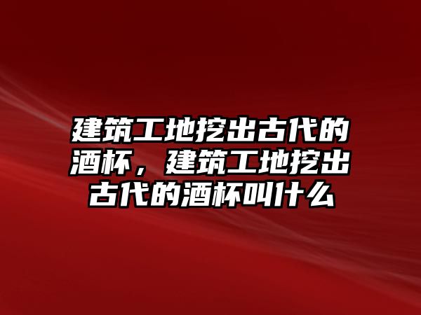 建筑工地挖出古代的酒杯，建筑工地挖出古代的酒杯叫什么