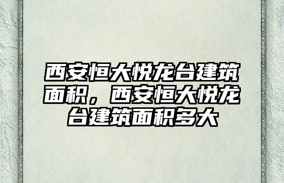 西安恒大悅龍臺(tái)建筑面積，西安恒大悅龍臺(tái)建筑面積多大