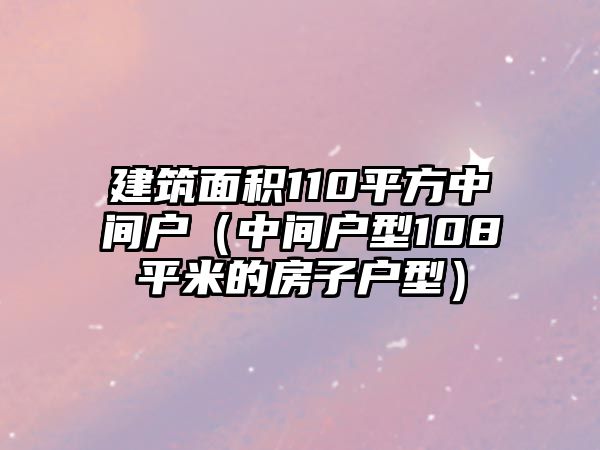 建筑面積110平方中間戶（中間戶型108平米的房子戶型）