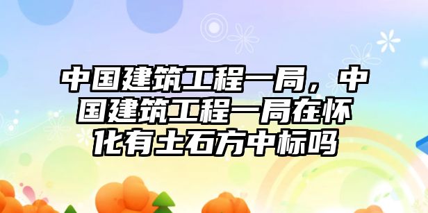 中國建筑工程一局，中國建筑工程一局在懷化有土石方中標(biāo)嗎