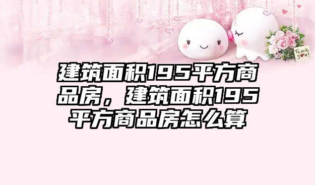 建筑面積195平方商品房，建筑面積195平方商品房怎么算