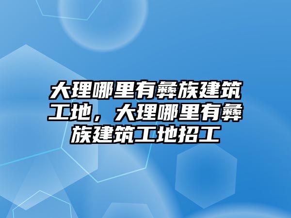 大理哪里有彝族建筑工地，大理哪里有彝族建筑工地招工